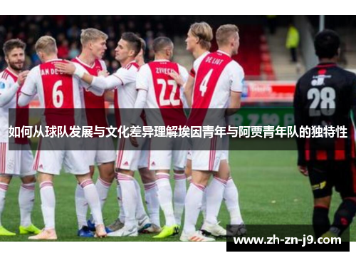 如何从球队发展与文化差异理解埃因青年与阿贾青年队的独特性