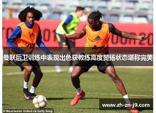 曼联后卫训练中表现出色获教练高度赞扬状态堪称完美