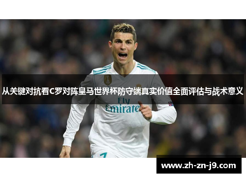 从关键对抗看C罗对阵皇马世界杯防守端真实价值全面评估与战术意义