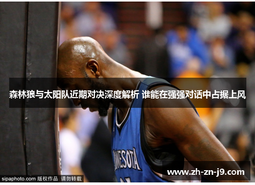 森林狼与太阳队近期对决深度解析 谁能在强强对话中占据上风