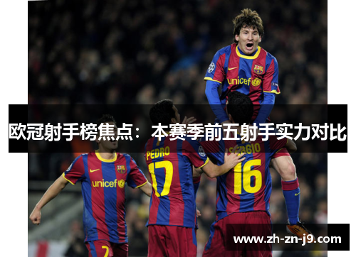 欧冠射手榜焦点：本赛季前五射手实力对比