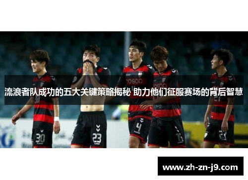 流浪者队成功的五大关键策略揭秘 助力他们征服赛场的背后智慧