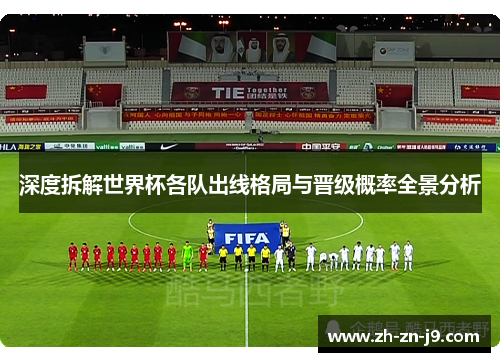 深度拆解世界杯各队出线格局与晋级概率全景分析