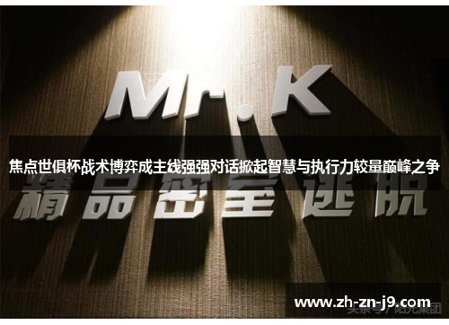 焦点世俱杯战术博弈成主线强强对话掀起智慧与执行力较量巅峰之争