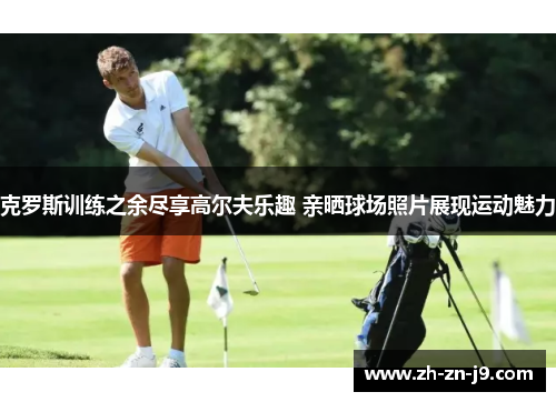 克罗斯训练之余尽享高尔夫乐趣 亲晒球场照片展现运动魅力