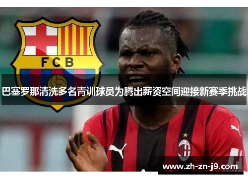 巴塞罗那清洗多名青训球员为腾出薪资空间迎接新赛季挑战