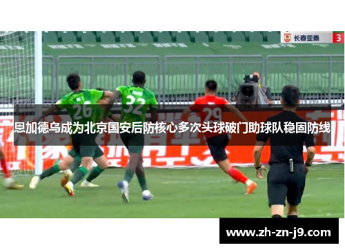 恩加德乌成为北京国安后防核心多次头球破门助球队稳固防线