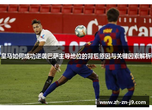 皇马如何成功逆袭巴萨主导地位的背后原因与关键因素解析