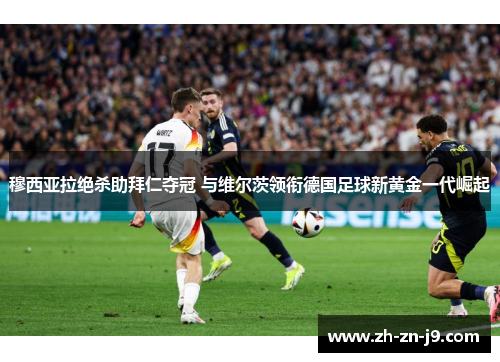 穆西亚拉绝杀助拜仁夺冠 与维尔茨领衔德国足球新黄金一代崛起