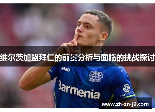 维尔茨加盟拜仁的前景分析与面临的挑战探讨