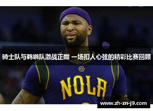 骑士队与鹈鹕队激战正酣 一场扣人心弦的精彩比赛回顾