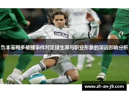鲁本塞梅多被捕事件对足球生涯与职业形象的深远影响分析